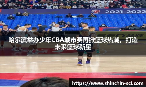 哈尔滨举办少年CBA城市赛再掀篮球热潮，打造未来篮球新星