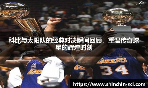 科比与太阳队的经典对决瞬间回顾，重温传奇球星的辉煌时刻