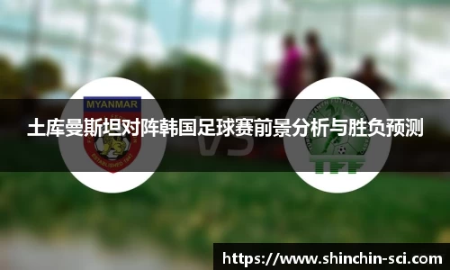 土库曼斯坦对阵韩国足球赛前景分析与胜负预测